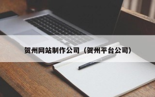 赤壁贺州网站制作公司（贺州平台公司）